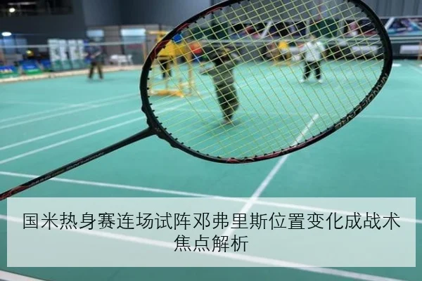 国米热身赛连场试阵邓弗里斯位置变化成战术焦点解析
