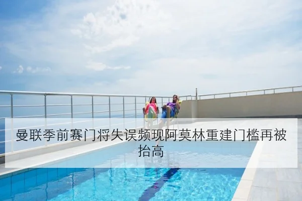 曼联季前赛门将失误频现阿莫林重建门槛再被抬高