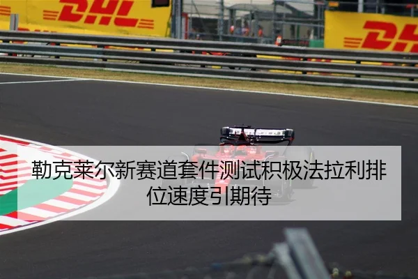 勒克莱尔新赛道套件测试积极法拉利排位速度引期待